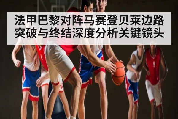 法甲巴黎对阵马赛登贝莱边路突破与终结深度分析关键镜头