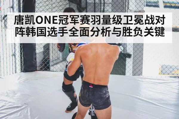 唐凯ONE冠军赛羽量级卫冕战对阵韩国选手全面分析与胜负关键