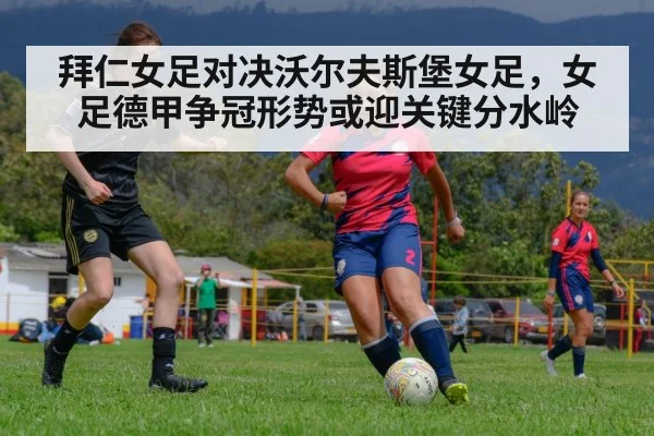 拜仁女足对决沃尔夫斯堡女足，女足德甲争冠形势或迎关键分水岭