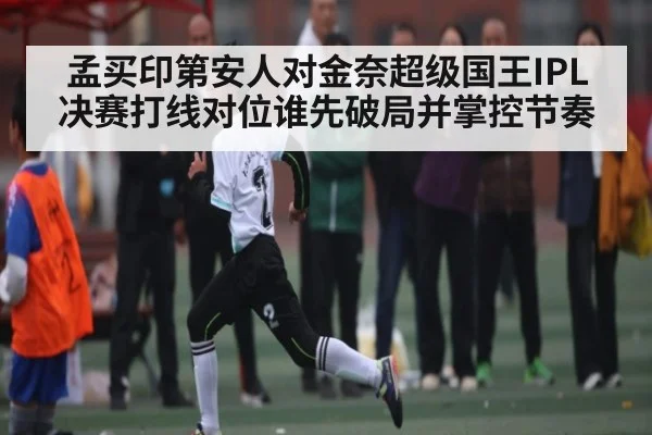 孟买印第安人对金奈超级国王IPL决赛打线对位谁先破局并掌控节奏