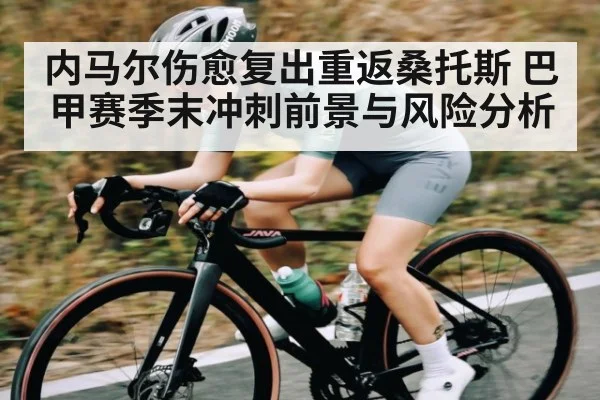 内马尔伤愈复出重返桑托斯 巴甲赛季末冲刺前景与风险分析