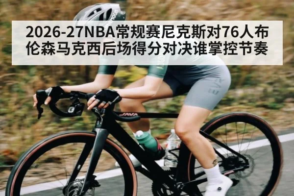 2026-27NBA常规赛尼克斯对76人布伦森马克西后场得分对决谁掌控节奏
