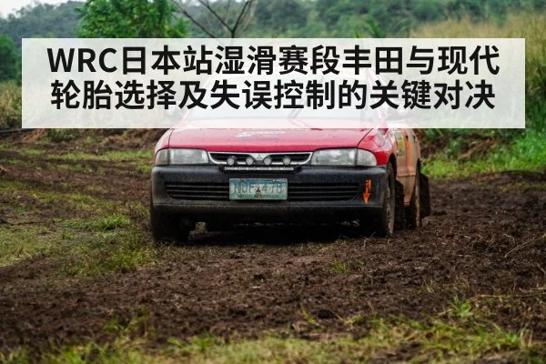 WRC日本站湿滑赛段丰田与现代轮胎选择及失误控制的关键对决