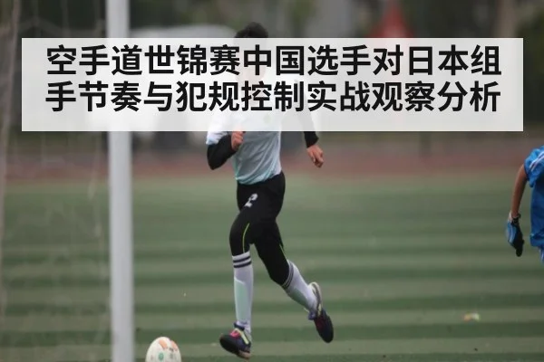 空手道世锦赛中国选手对日本组手节奏与犯规控制实战观察分析